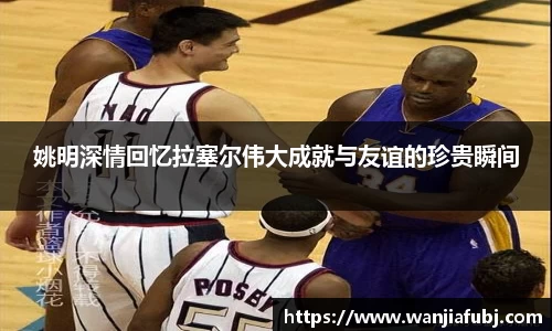 姚明深情回忆拉塞尔伟大成就与友谊的珍贵瞬间