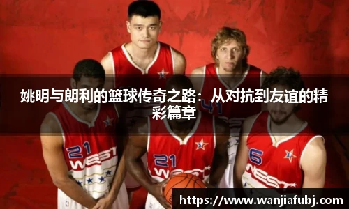 姚明与朗利的篮球传奇之路：从对抗到友谊的精彩篇章