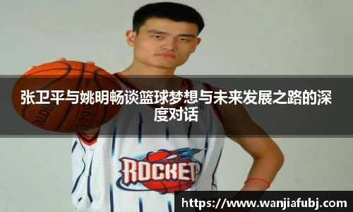 张卫平与姚明畅谈篮球梦想与未来发展之路的深度对话