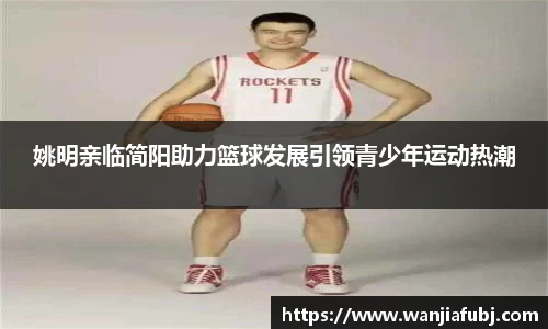 姚明亲临简阳助力篮球发展引领青少年运动热潮