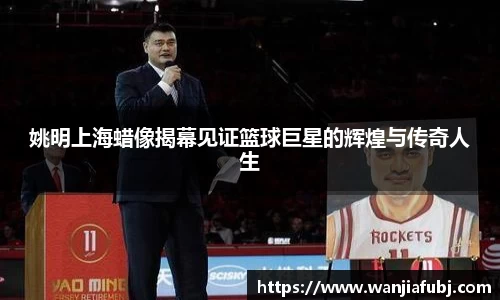 姚明上海蜡像揭幕见证篮球巨星的辉煌与传奇人生