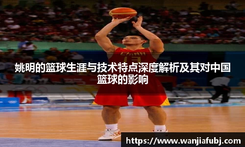 姚明的篮球生涯与技术特点深度解析及其对中国篮球的影响
