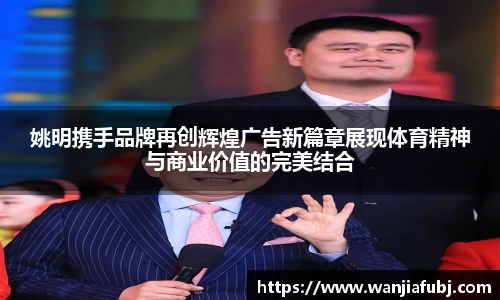 姚明携手品牌再创辉煌广告新篇章展现体育精神与商业价值的完美结合