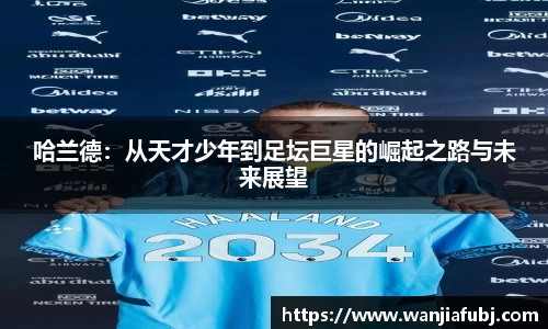 哈兰德：从天才少年到足坛巨星的崛起之路与未来展望