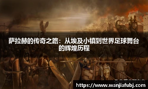 萨拉赫的传奇之路：从埃及小镇到世界足球舞台的辉煌历程