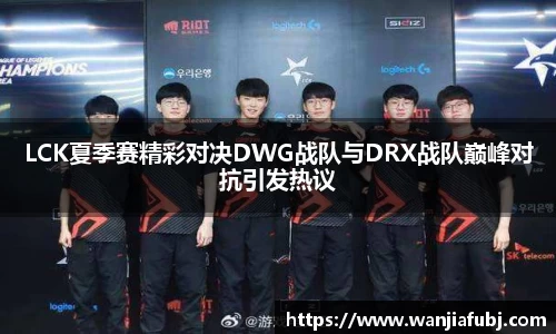 LCK夏季赛精彩对决DWG战队与DRX战队巅峰对抗引发热议