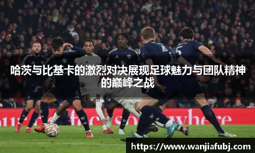 哈茨与比基卡的激烈对决展现足球魅力与团队精神的巅峰之战