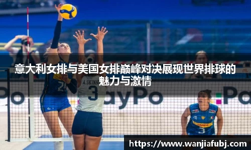 意大利女排与美国女排巅峰对决展现世界排球的魅力与激情