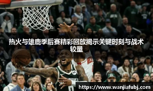热火与雄鹿季后赛精彩回放揭示关键时刻与战术较量