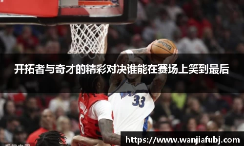 开拓者与奇才的精彩对决谁能在赛场上笑到最后