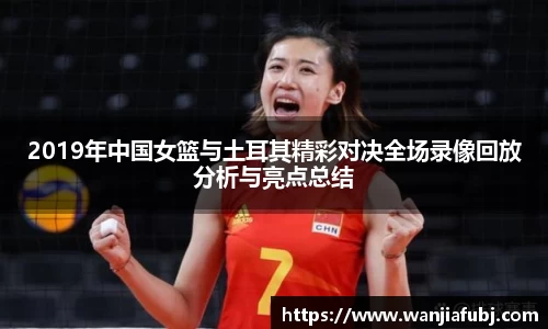 2019年中国女篮与土耳其精彩对决全场录像回放分析与亮点总结